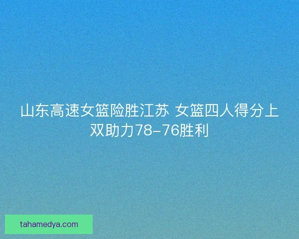 山东高速女篮险胜江苏 女篮四人得分上双助力78-76胜利