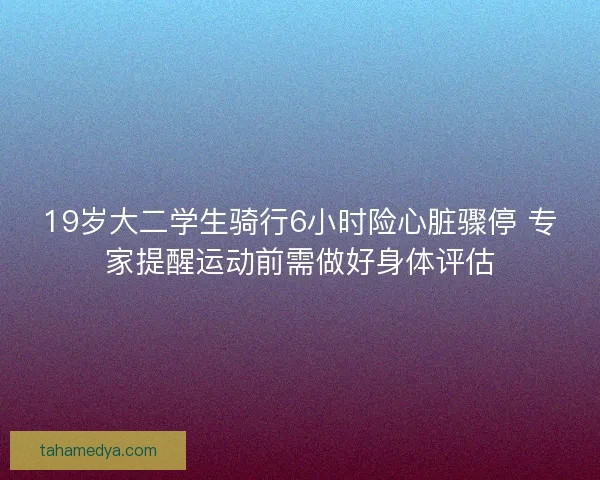 19岁大二学生骑行6小时险心脏骤停 专家提醒运动前需做好身体评估
