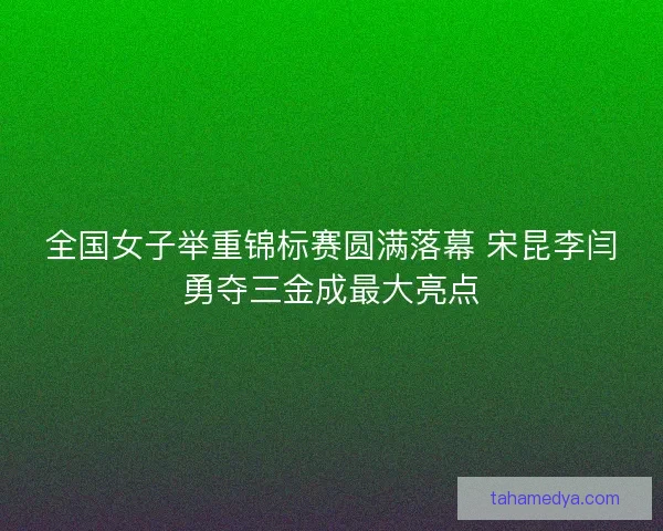 全国女子举重锦标赛圆满落幕 宋昆李闫勇夺三金成最大亮点 全国女子举重锦标赛圆满落幕 宋昆李闫勇夺三金成最大亮点