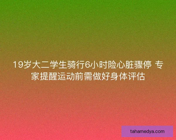 19岁大二学生骑行6小时险心脏骤停 专家提醒运动前需做好身体评估