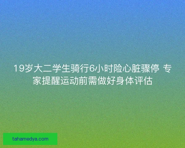 19岁大二学生骑行6小时险心脏骤停 专家提醒运动前需做好身体评估