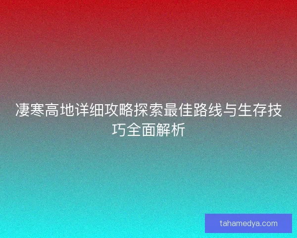 凄寒高地详细攻略探索最佳路线与生存技巧全面解析