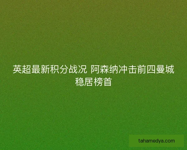 英超最新积分战况 阿森纳冲击前四曼城稳居榜首