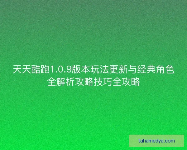 天天酷跑1.0.9版本玩法更新与经典角色全解析攻略技巧全攻略